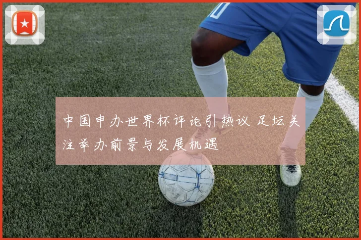 中国申办世界杯评论引热议 足坛关注举办前景与发展机遇