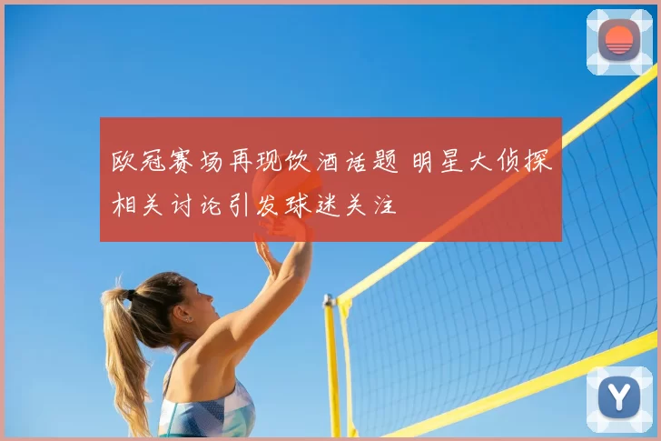欧冠赛场再现饮酒话题 明星大侦探相关讨论引发球迷关注