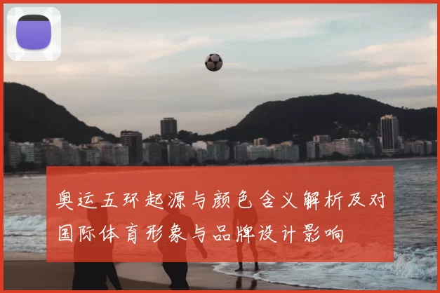 奥运五环起源与颜色含义解析及对国际体育形象与品牌设计影响