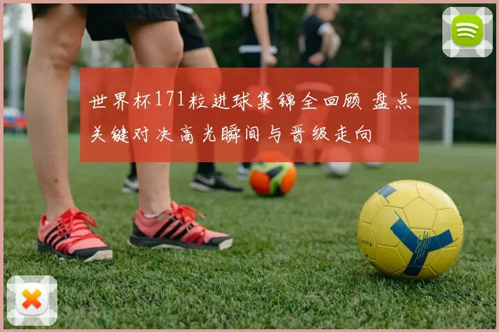 世界杯171粒进球集锦全回顾 盘点关键对决高光瞬间与晋级走向