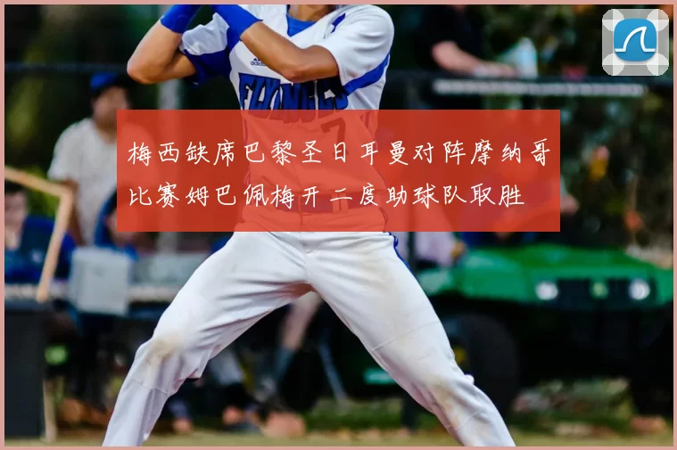 梅西缺席巴黎圣日耳曼对阵摩纳哥比赛姆巴佩梅开二度助球队取胜