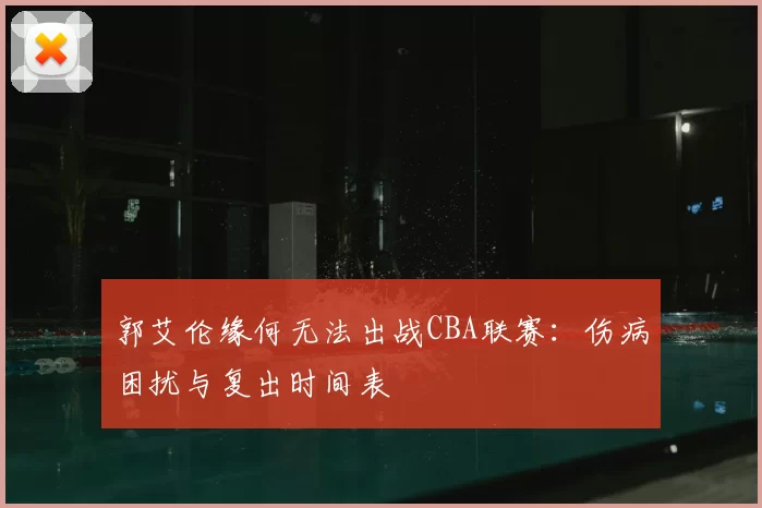 郭艾伦缘何无法出战CBA联赛:伤病困扰与复出时间表