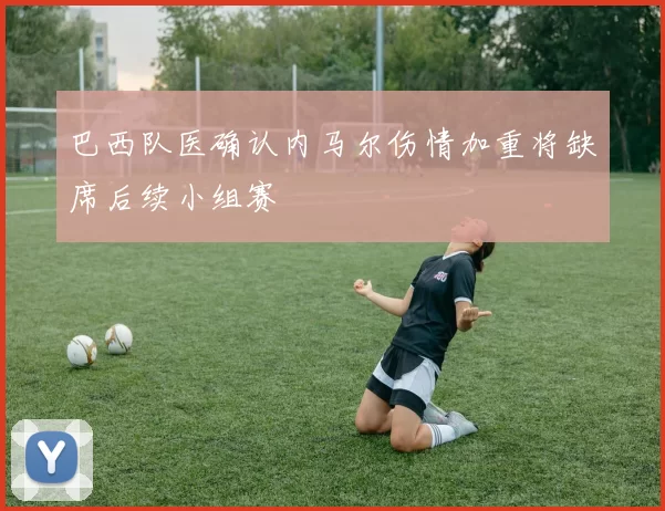 巴西队医确认内马尔伤情加重将缺席后续小组赛