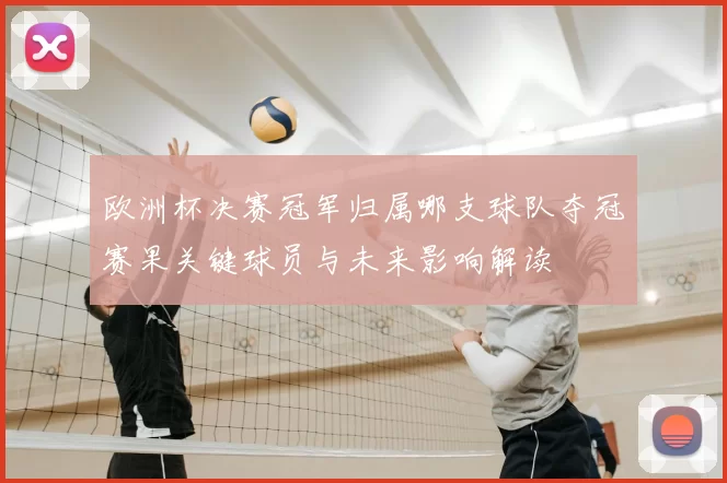 欧洲杯决赛冠军归属哪支球队夺冠赛果关键球员与未来影响解读