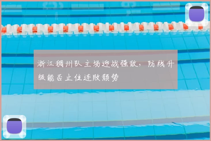 浙江稠州队主场迎战强敌,防线升级能否止住连败颓势