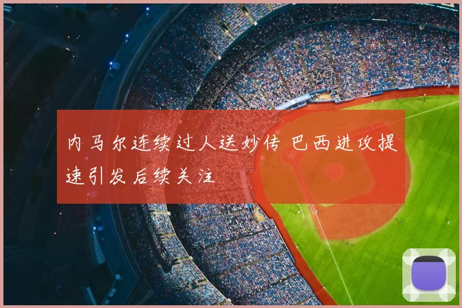内马尔连续过人送妙传 巴西进攻提速引发后续关注