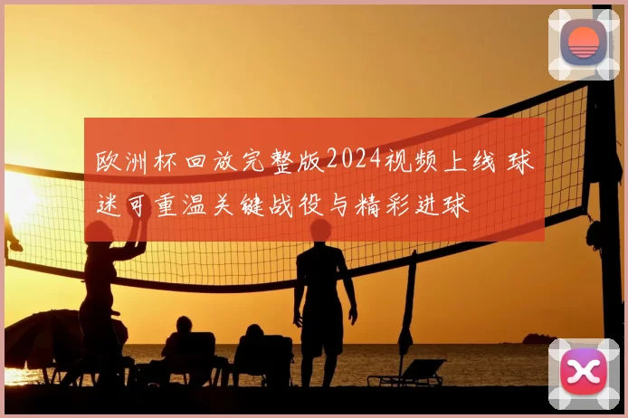 欧洲杯回放完整版2024视频上线 球迷可重温关键战役与精彩进球