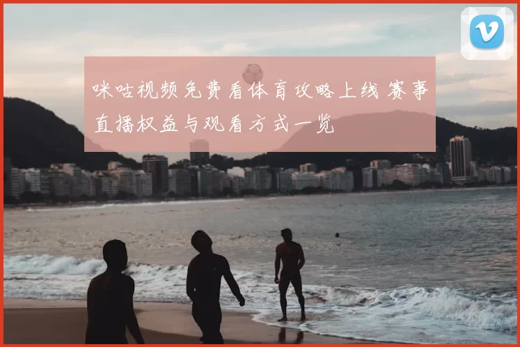 咪咕视频免费看体育攻略上线 赛事直播权益与观看方式一览