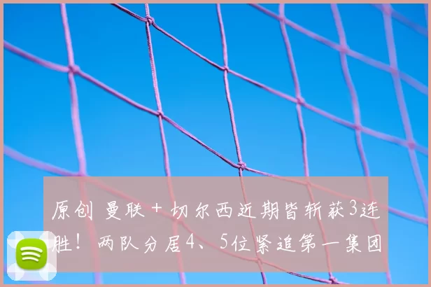 原创 曼联＋切尔西近期皆斩获3连胜！两队分居4、5位紧追第一集团！