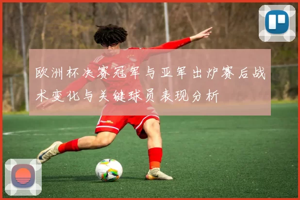 欧洲杯决赛冠军与亚军出炉赛后战术变化与关键球员表现分析
