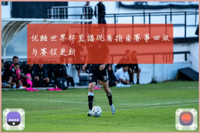 优酷世界杯直播观看指南赛事回放与赛程更新