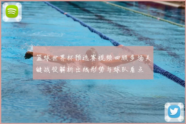 篮球世界杯预选赛视频回顾多场关键战役解析出线形势与球队看点