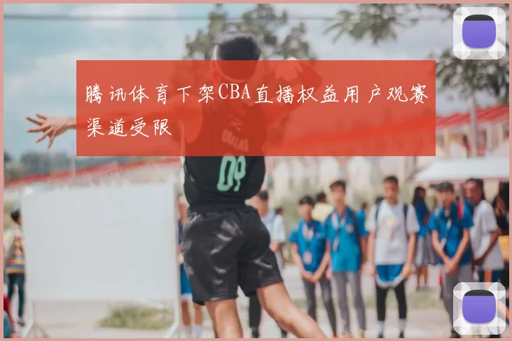 腾讯体育下架CBA直播权益用户观赛渠道受限