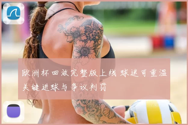 欧洲杯回放完整版上线 球迷可重温关键进球与争议判罚