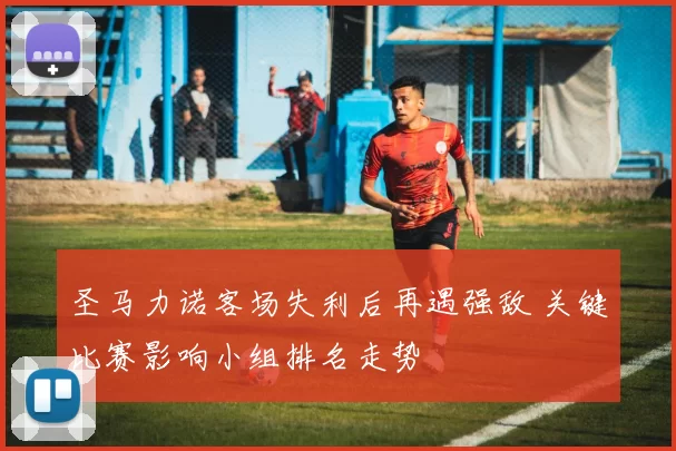 圣马力诺客场失利后再遇强敌 关键比赛影响小组排名走势