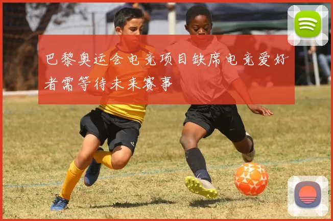 巴黎奥运会电竞项目缺席电竞爱好者需等待未来赛事