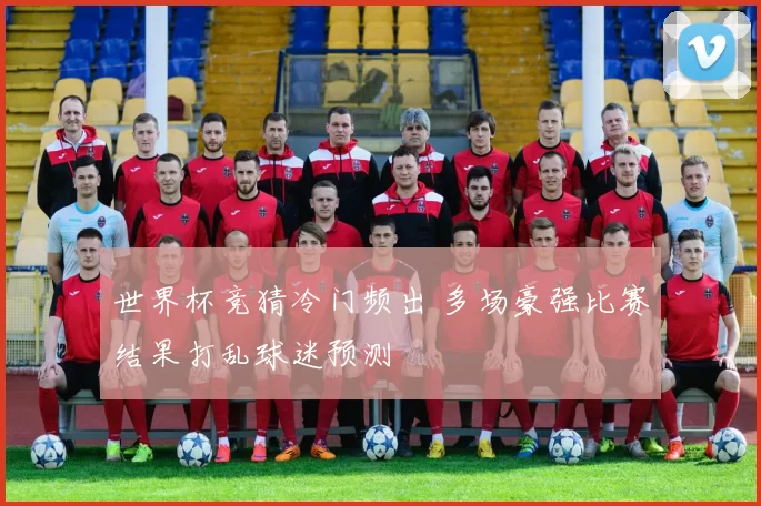 世界杯竞猜冷门频出 多场豪强比赛结果打乱球迷预测