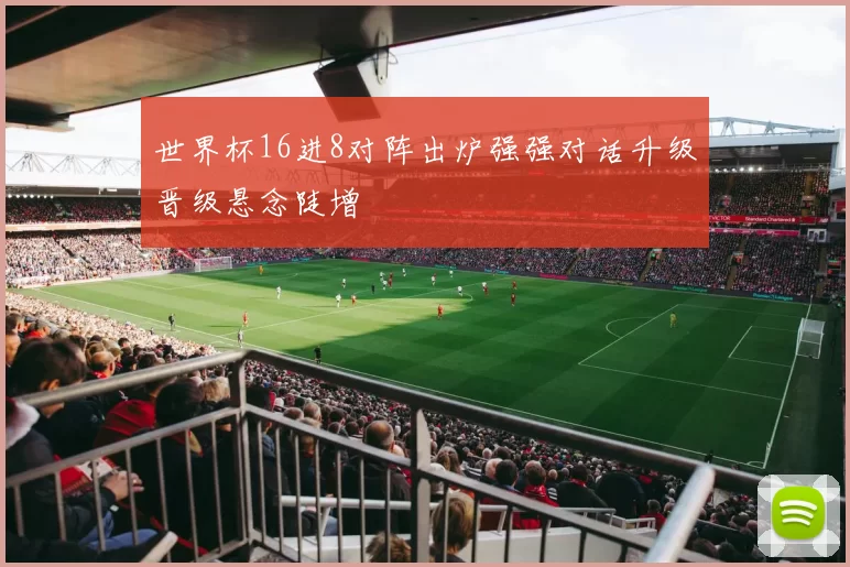 世界杯16进8对阵出炉强强对话升级晋级悬念陡增
