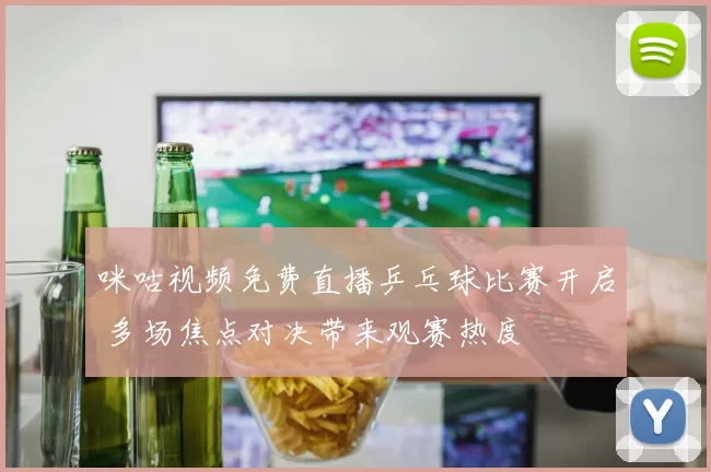 咪咕视频免费直播乒乓球比赛开启 多场焦点对决带来观赛热度