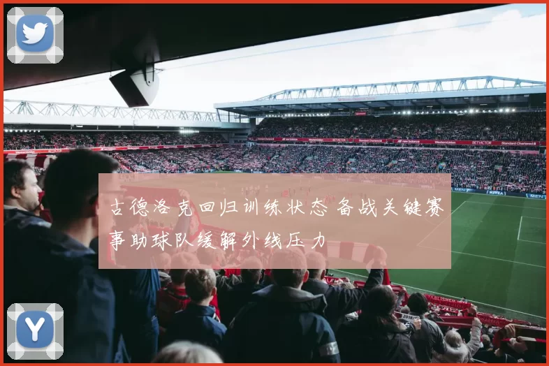 古德洛克回归训练状态 备战关键赛事助球队缓解外线压力