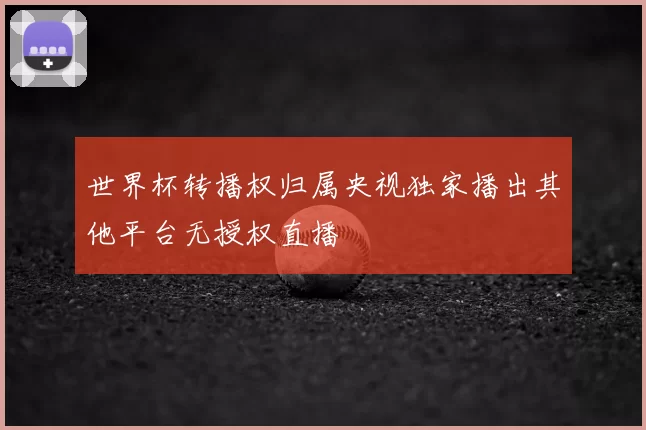 世界杯转播权归属央视独家播出其他平台无授权直播