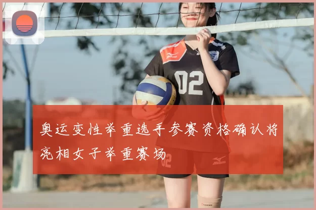 奥运变性举重选手参赛资格确认将亮相女子举重赛场