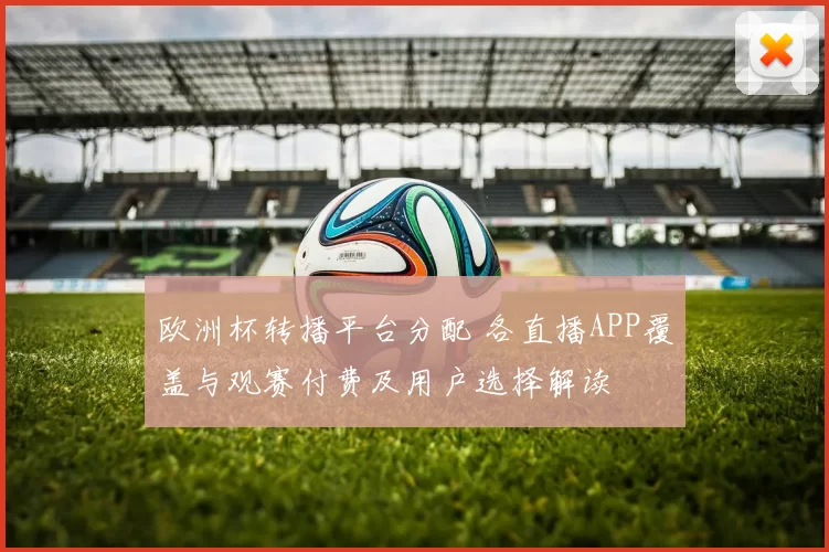 欧洲杯转播平台分配 各直播APP覆盖与观赛付费及用户选择解读