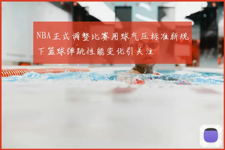 NBA正式调整比赛用球气压标准新规下篮球弹跳性能变化引关注