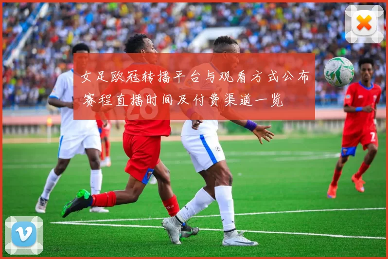 女足欧冠转播平台与观看方式公布 赛程直播时间及付费渠道一览