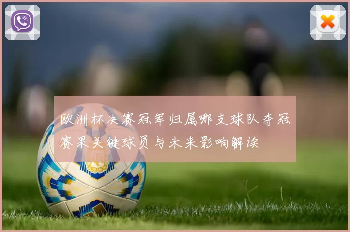 欧洲杯决赛冠军归属哪支球队夺冠赛果关键球员与未来影响解读