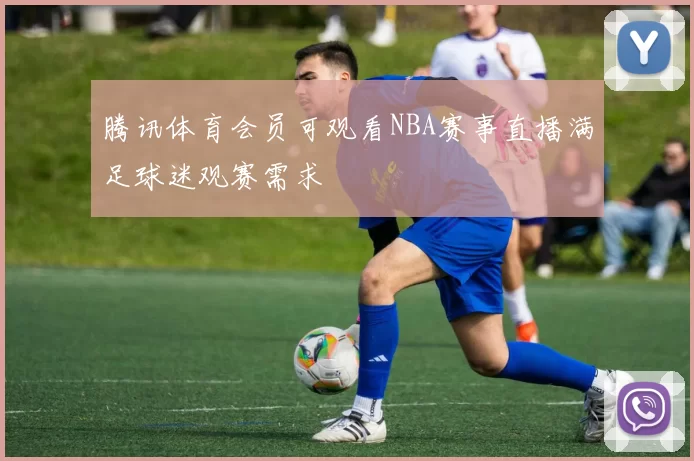 腾讯体育会员可观看NBA赛事直播满足球迷观赛需求