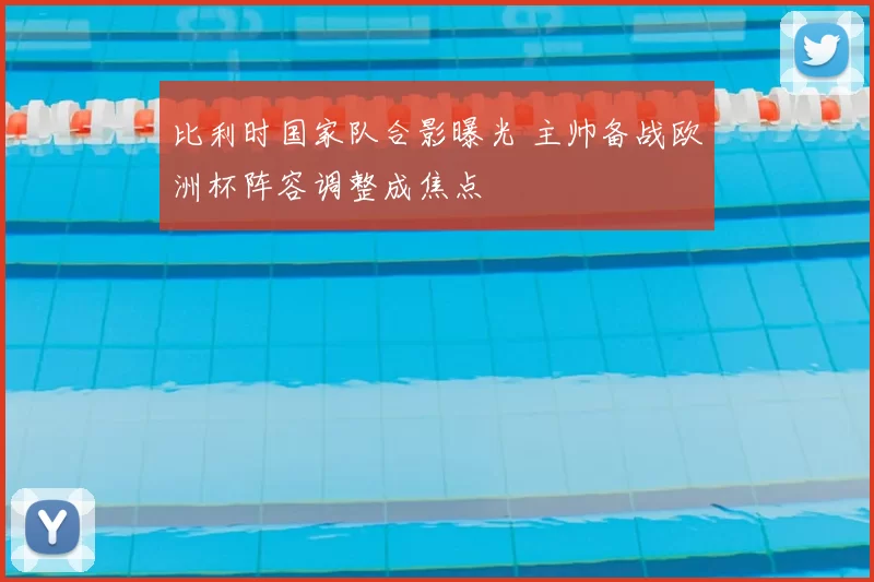 比利时国家队合影曝光 主帅备战欧洲杯阵容调整成焦点