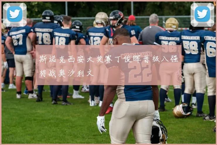 斯诺克西安大奖赛丁俊晖晋级八强将战奥沙利文