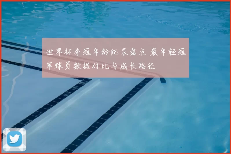 世界杯夺冠年龄纪录盘点 最年轻冠军球员数据对比与成长路径