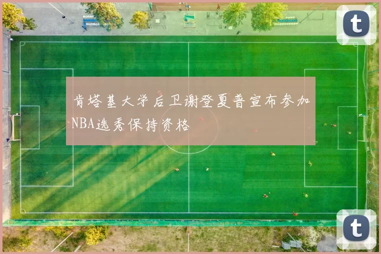 肯塔基大学后卫谢登夏普宣布参加NBA选秀保持资格