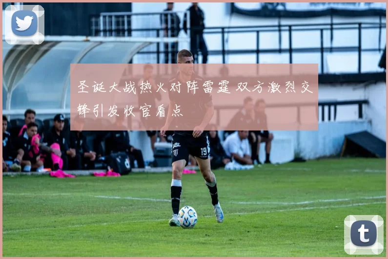 圣诞大战热火对阵雷霆 双方激烈交锋引发收官看点