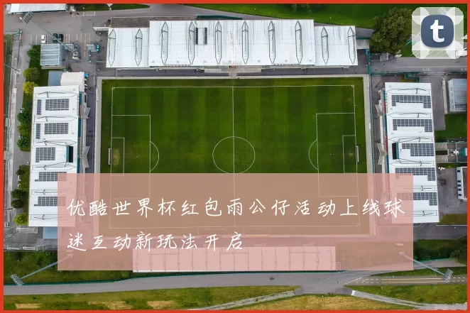 优酷世界杯红包雨公仔活动上线球迷互动新玩法开启