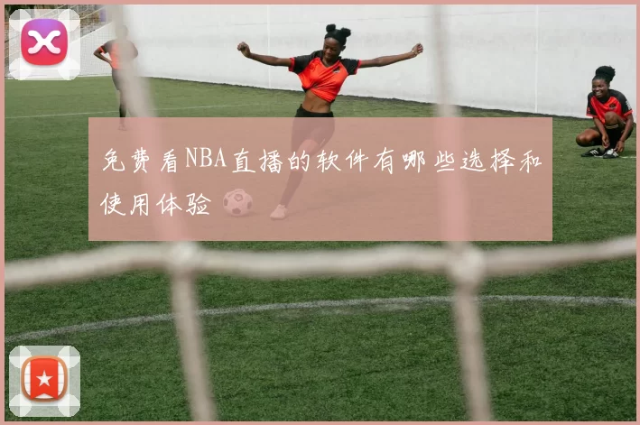 免费看NBA直播的软件有哪些选择和使用体验