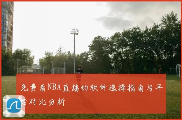 免费看NBA直播的软件选择指南与平台对比分析