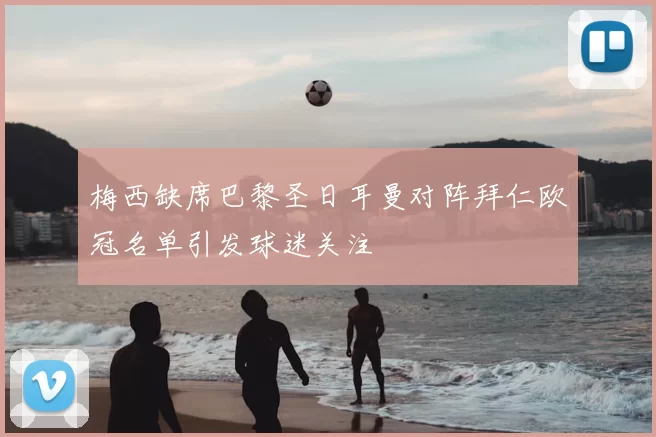 梅西缺席巴黎圣日耳曼对阵拜仁欧冠名单引发球迷关注