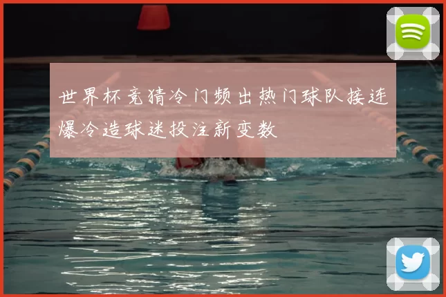 世界杯竞猜冷门频出热门球队接连爆冷造球迷投注新变数