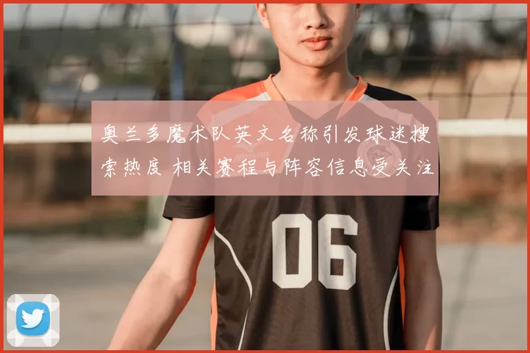 奥兰多魔术队英文名称引发球迷搜索热度 相关赛程与阵容信息受关注