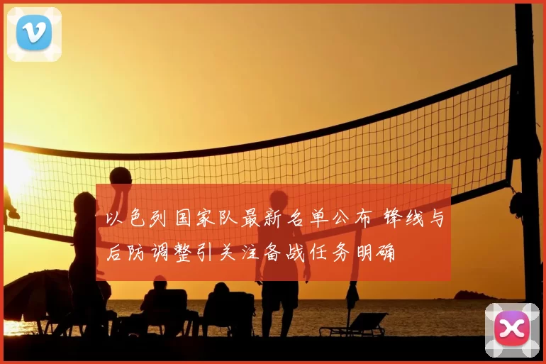 以色列国家队最新名单公布 锋线与后防调整引关注备战任务明确