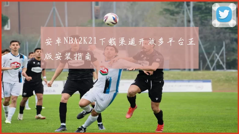 安卓NBA2K21下载渠道开放多平台正版安装指南