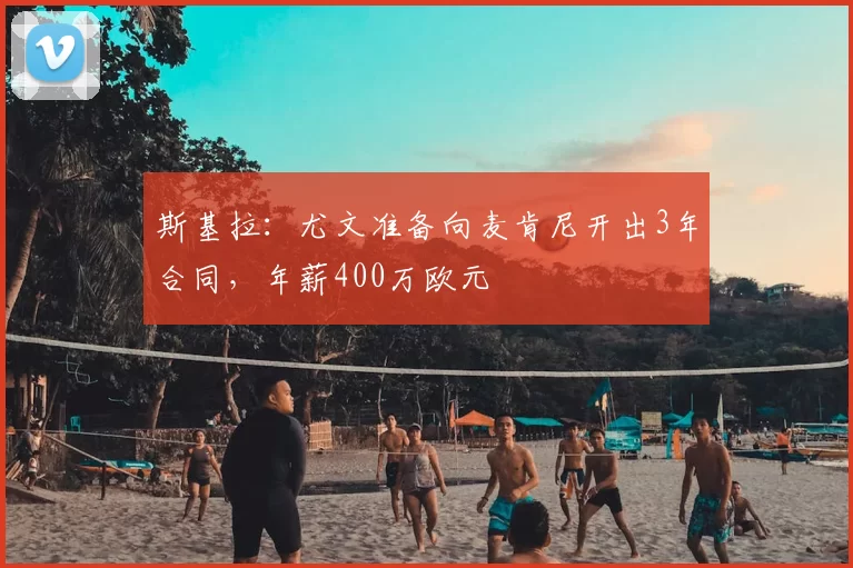 斯基拉：尤文准备向麦肯尼开出3年合同，年薪400万欧元