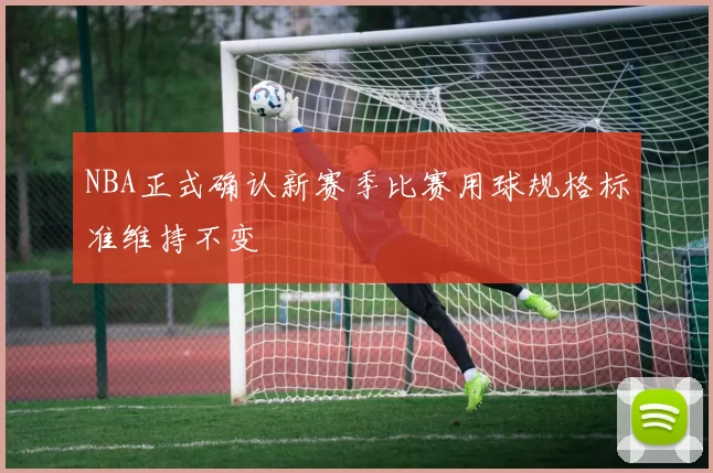 NBA正式确认新赛季比赛用球规格标准维持不变