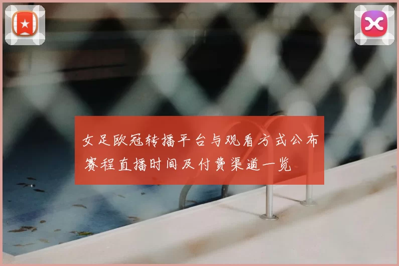 女足欧冠转播平台与观看方式公布 赛程直播时间及付费渠道一览
