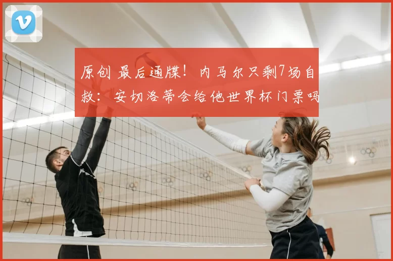 原创 最后通牒！内马尔只剩7场自救：安切洛蒂会给他世界杯门票吗