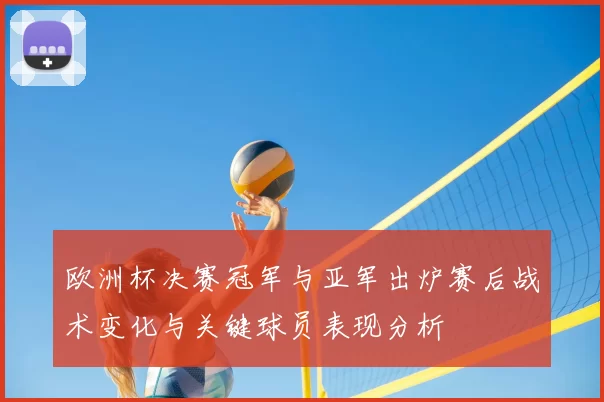 欧洲杯决赛冠军与亚军出炉赛后战术变化与关键球员表现分析