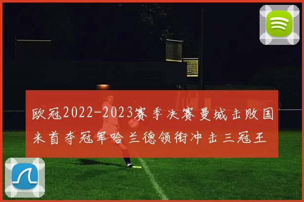 欧冠2022-2023赛季决赛曼城击败国米首夺冠军哈兰德领衔冲击三冠王